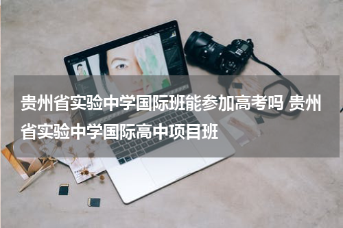 贵州省实验中学国际班能参加高考吗 贵州省实验中学国际高中项目班