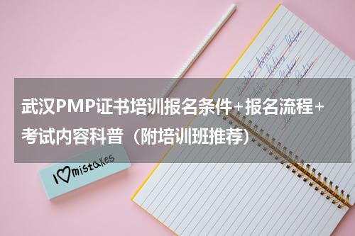 武汉PMP证书培训报名条件+报名流程+考试内容科普（附培训班推荐）