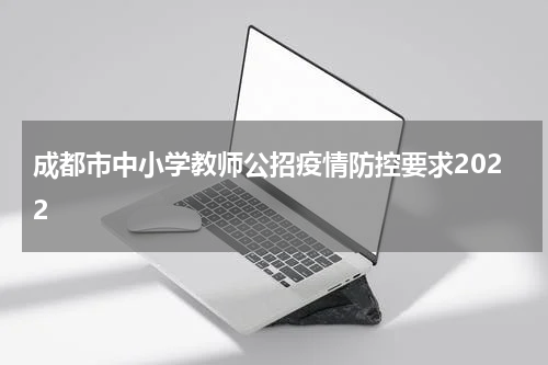 成都市中小学教师公招疫情防控要求2022