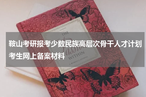 鞍山考研报考少数民族高层次骨干人才计划考生网上备案材料