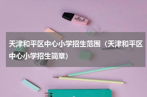 天津和平区中心小学招生范围（天津和平区中心小学招生简章）