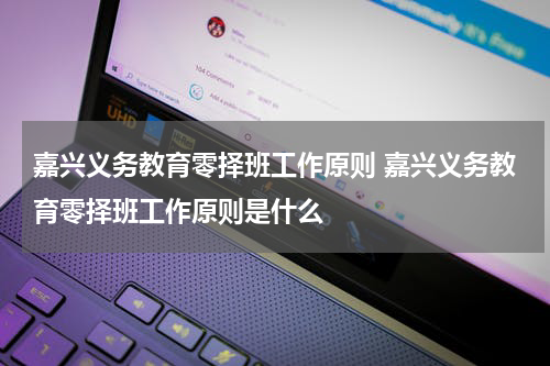 嘉兴义务教育零择班工作原则 嘉兴义务教育零择班工作原则是什么