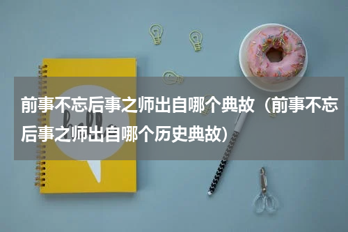 前事不忘后事之师出自哪个典故（前事不忘后事之师出自哪个历史典故）
