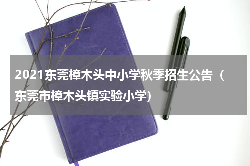 2021东莞樟木头中小学秋季招生公告（东莞市樟木头镇实验小学）