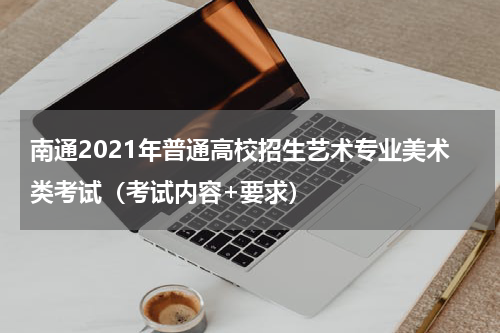 南通2021年普通高校招生艺术专业美术类考试（考试内容+要求）