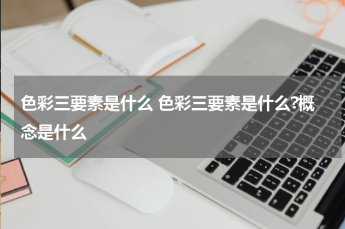 色彩三要素是什么 色彩三要素是什么?概念是什么