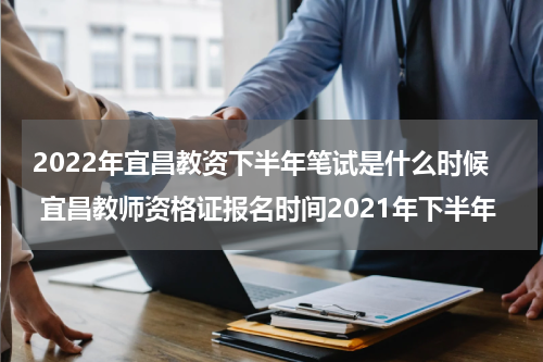 2022年宜昌教资下半年笔试是什么时候 宜昌教师资格证报名时间2021年下半年