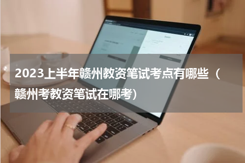 2023上半年赣州教资笔试考点有哪些（赣州考教资笔试在哪考）