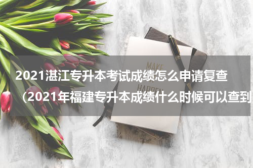 2021湛江专升本考试成绩怎么申请复查（2021年福建专升本成绩什么时候可以查到）