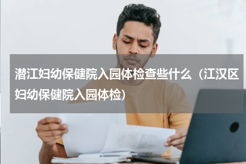 潜江妇幼保健院入园体检查些什么（江汉区妇幼保健院入园体检）