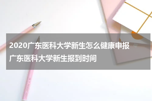 2020广东医科大学新生怎么健康申报 广东医科大学新生报到时间