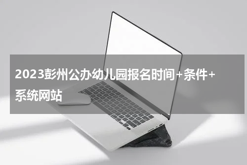 2023彭州公办幼儿园报名时间+条件+系统网站