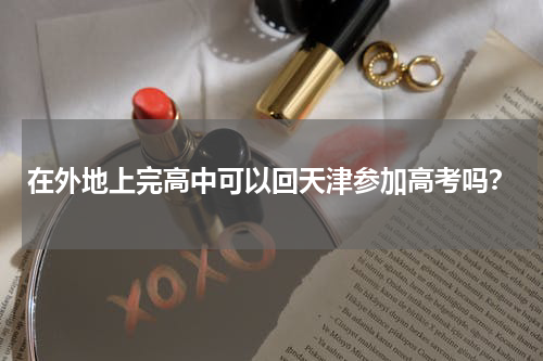 在外地上完高中可以回天津参加高考吗？