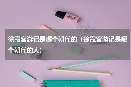 徐霞客游记是哪个朝代的（徐霞客游记是哪个朝代的人）