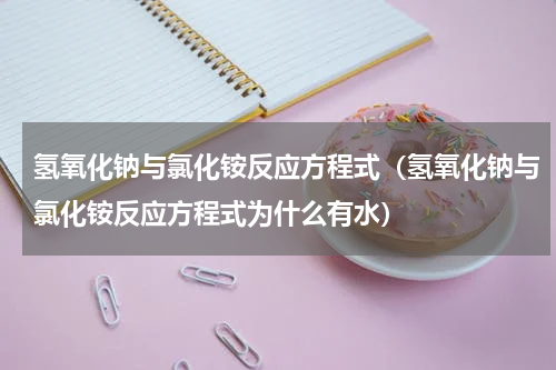 氢氧化钠与氯化铵反应方程式（氢氧化钠与氯化铵反应方程式为什么有水）