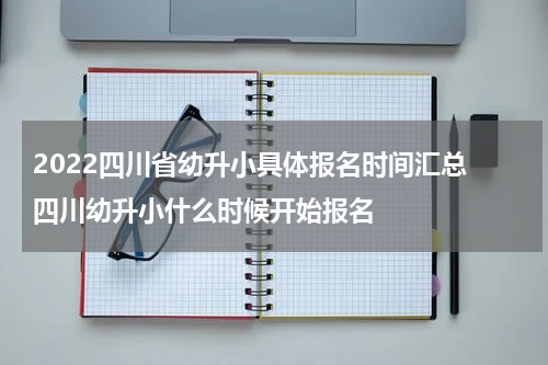 2022四川省幼升小具体报名时间汇总 四川幼升小什么时候开始报名