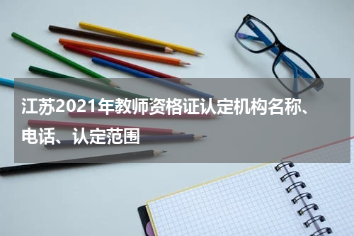 江苏2021年教师资格证认定机构名称、电话、认定范围