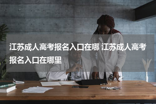 江苏成人高考报名入口在哪 江苏成人高考报名入口在哪里