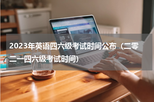 2023年英语四六级考试时间公布（二零二一四六级考试时间）