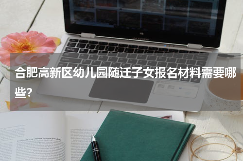 合肥高新区幼儿园随迁子女报名材料需要哪些？
