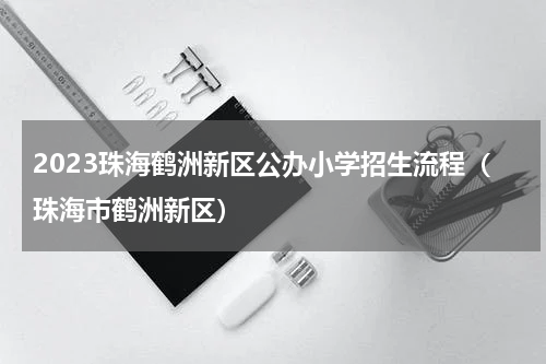 2023珠海鹤洲新区公办小学招生流程（珠海市鹤洲新区）