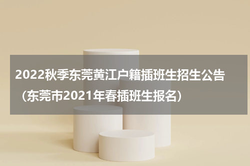 2022秋季东莞黄江户籍插班生招生公告（东莞市2021年春插班生报名）