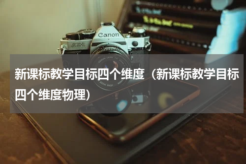 新课标教学目标四个维度（新课标教学目标四个维度物理）