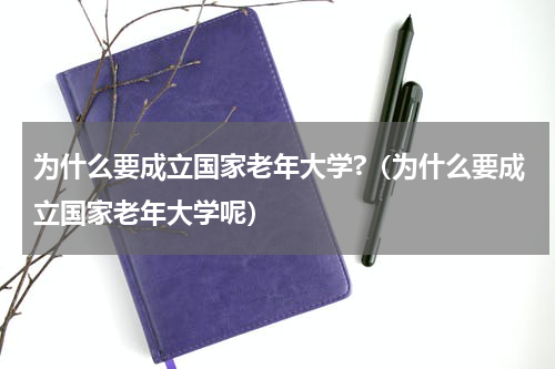 为什么要成立国家老年大学?（为什么要成立国家老年大学呢）