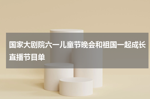 国家大剧院六一儿童节晚会和祖国一起成长直播节目单