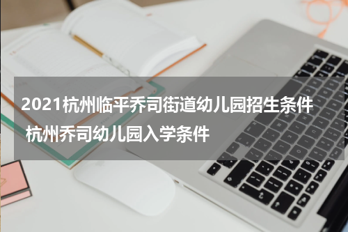 2021杭州临平乔司街道幼儿园招生条件 杭州乔司幼儿园入学条件