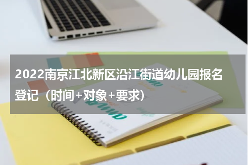 2022南京江北新区沿江街道幼儿园报名登记（时间+对象+要求）