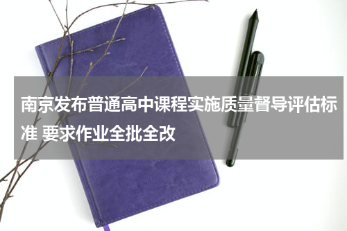 南京发布普通高中课程实施质量督导评估标准 要求作业全批全改