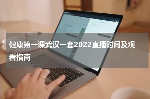 健康第一课武汉一套2022直播时间及观看指南