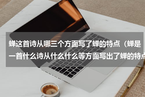 蝉这首诗从哪三个方面写了蝉的特点（蝉是一首什么诗从什么什么等方面写出了蝉的特点）