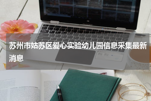 苏州市姑苏区爱心实验幼儿园信息采集最新消息