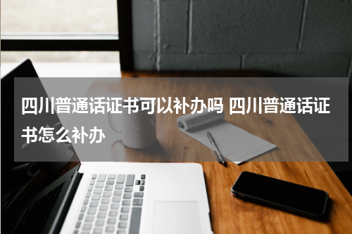 四川普通话证书可以补办吗 四川普通话证书怎么补办