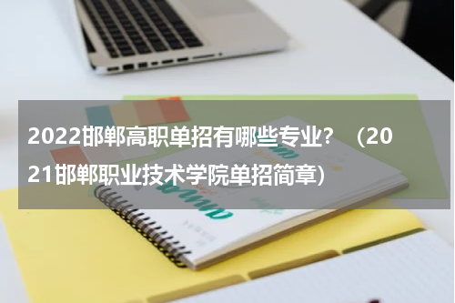 2022邯郸高职单招有哪些专业？（2021邯郸职业技术学院单招简章）