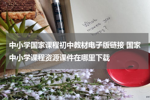 中小学国家课程初中教材电子版链接 国家中小学课程资源课件在哪里下载