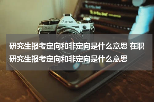 研究生报考定向和非定向是什么意思 在职研究生报考定向和非定向是什么意思