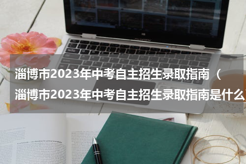 淄博市2023年中考自主招生录取指南（淄博市2023年中考自主招生录取指南是什么）