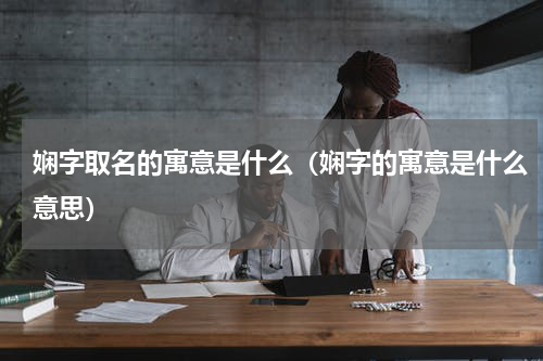 娴字取名的寓意是什么（娴字的寓意是什么意思）