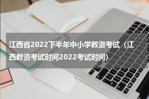 江西省2022下半年中小学教资考试（江西教资考试时间2022考试时间）