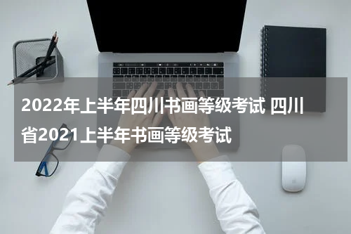 2022年上半年四川书画等级考试 四川省2021上半年书画等级考试