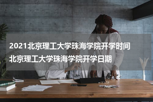 2021北京理工大学珠海学院开学时间 北京理工大学珠海学院开学日期