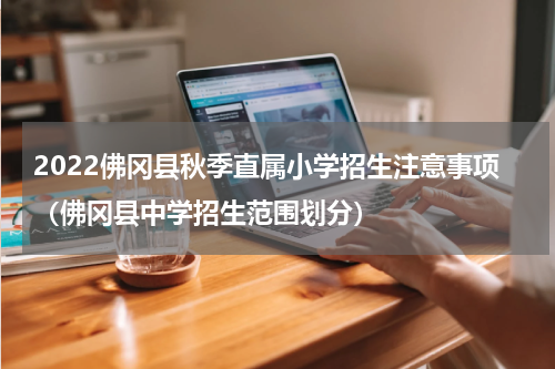 2022佛冈县秋季直属小学招生注意事项（佛冈县中学招生范围划分）