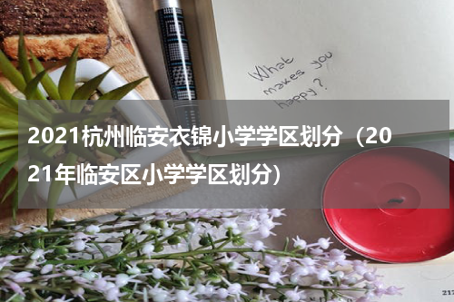 2021杭州临安衣锦小学学区划分（2021年临安区小学学区划分）