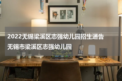 2022无锡梁溪区志强幼儿园招生通告 无锡市梁溪区志强幼儿园