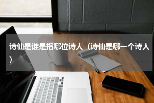 诗仙是谁是指哪位诗人（诗仙是哪一个诗人）