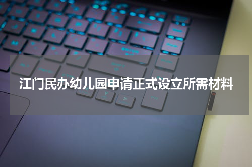 江门民办幼儿园申请正式设立所需材料