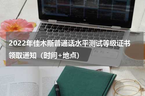 2022年佳木斯普通话水平测试等级证书领取通知（时间+地点）